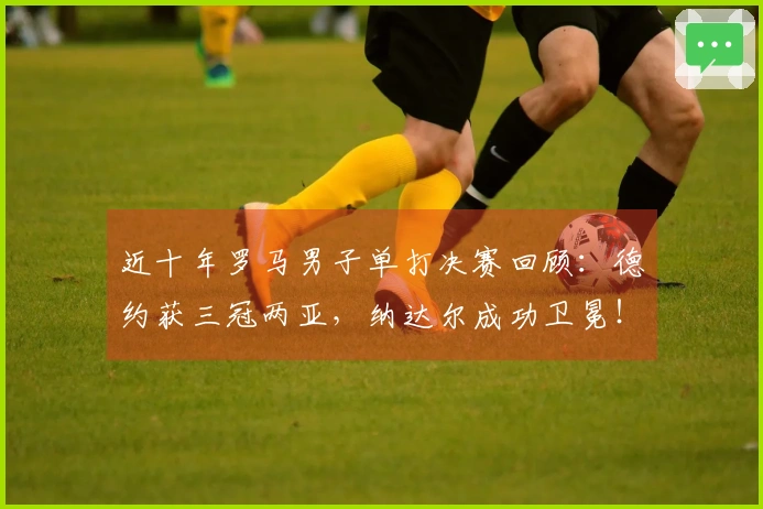 近十年罗马男子单打决赛回顾：德约获三冠两亚，纳达尔成功卫冕！