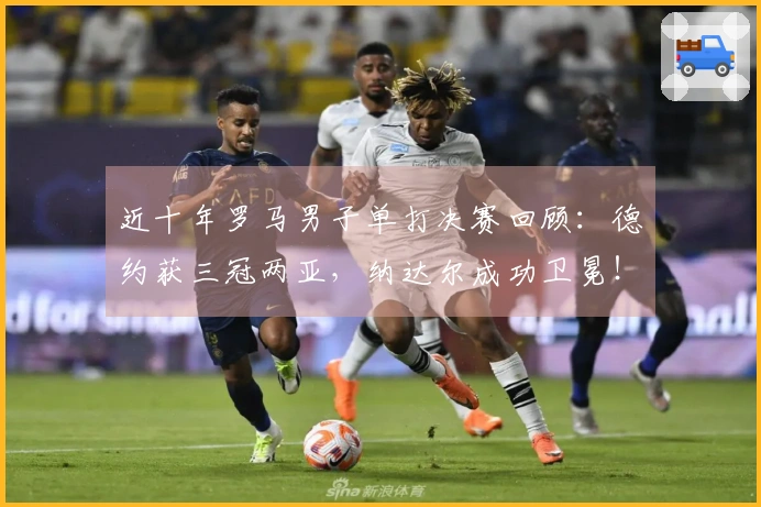 近十年罗马男子单打决赛回顾：德约获三冠两亚，纳达尔成功卫冕！